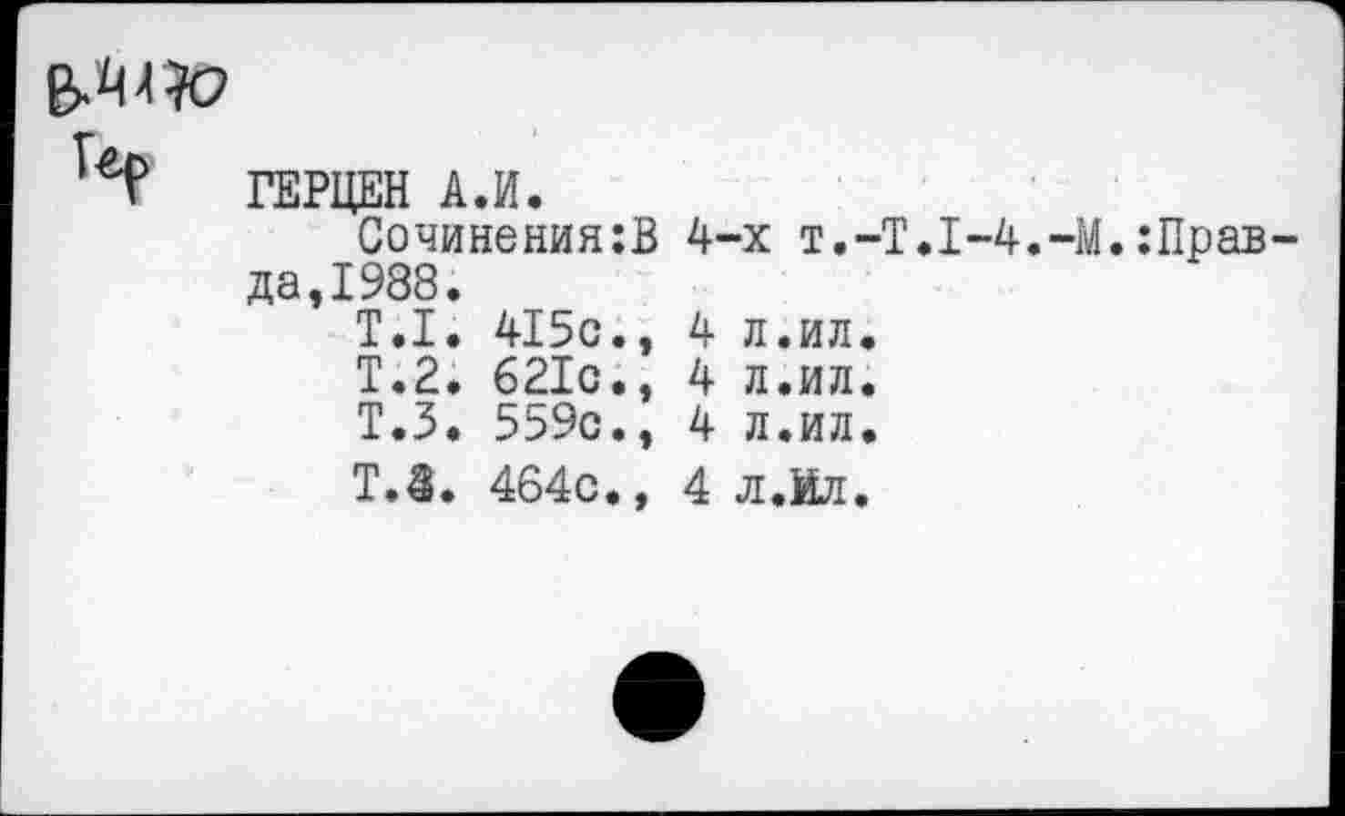 ﻿ГЕРЦЕН АЛ.
Сочинения;В 4-х T.-T.I-4.-M.:Прав да,1988.
Т.1. 415с., 4 л.ил.
Т.2. 621с., 4 л.ил.
Т.З. 559с., 4 л.ил.
ТЛ. 464с., 4 л.Ил.